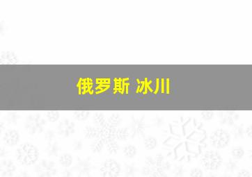 俄罗斯 冰川